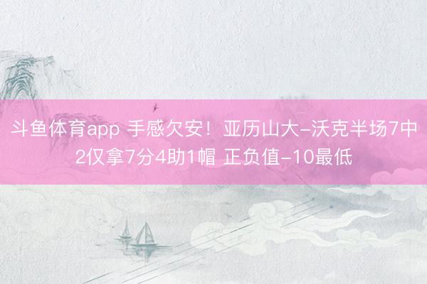 斗鱼体育app 手感欠安！亚历山大-沃克半场7中2仅拿7分4助1帽 正负值-10最低