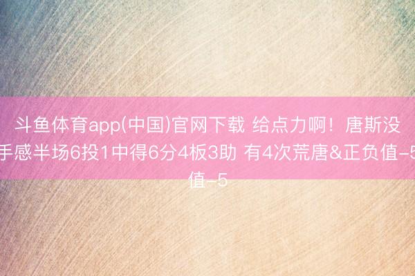 斗鱼体育app(中国)官网下载 给点力啊！唐斯没手感半场6投1中得6分4板3助 有4次荒唐&正负值-5