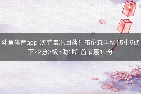 斗鱼体育app 次节景况回落！布伦森半场15中9砍下22分3板3助1断 首节轰19分