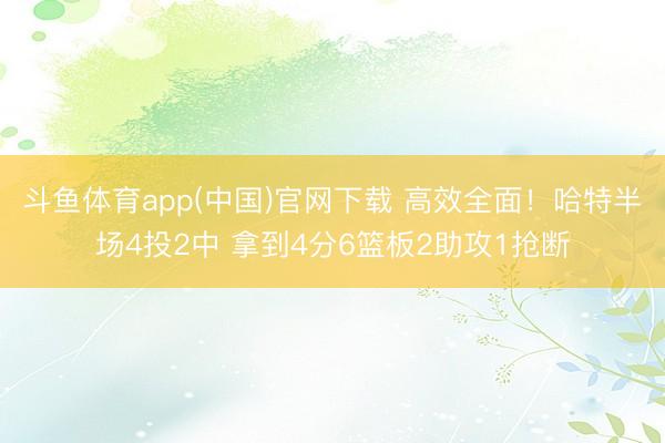 斗鱼体育app(中国)官网下载 高效全面！哈特半场4投2中 拿到4分6篮板2助攻1抢断