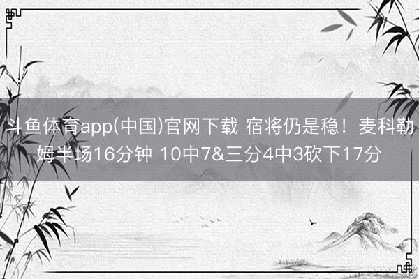 斗鱼体育app(中国)官网下载 宿将仍是稳!麦科勒姆半场16分钟 10中7&三分4中3砍下17分