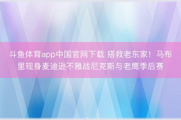斗鱼体育app中国官网下载 搭救老东家！马布里现身麦迪逊不雅战尼克斯与老鹰季后赛