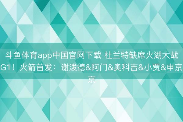 斗鱼体育app中国官网下载 杜兰特缺席火湖大战G1！火箭首发：谢泼德&阿门&奥科吉&小贾&申京
