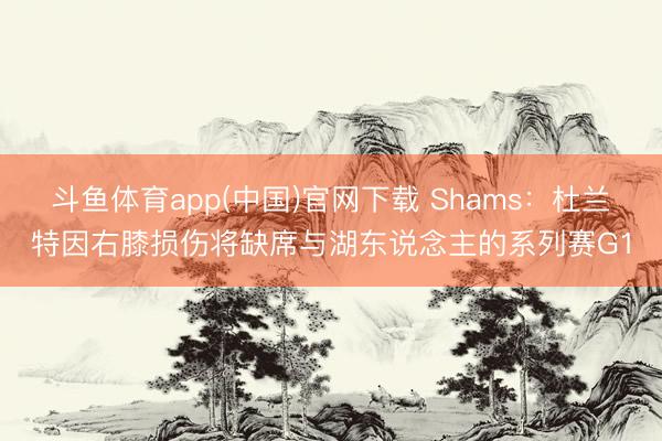 斗鱼体育app(中国)官网下载 Shams：杜兰特因右膝损伤将缺席与湖东说念主的系列赛G1