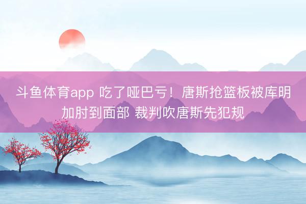 斗鱼体育app 吃了哑巴亏！唐斯抢篮板被库明加肘到面部 裁判吹唐斯先犯规