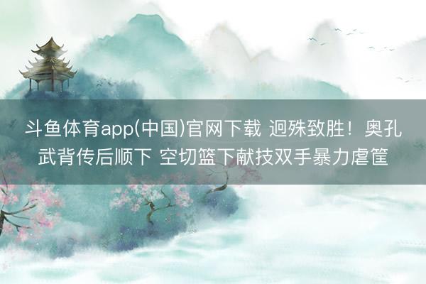斗鱼体育app(中国)官网下载 迥殊致胜！奥孔武背传后顺下 空切篮下献技双手暴力虐筐