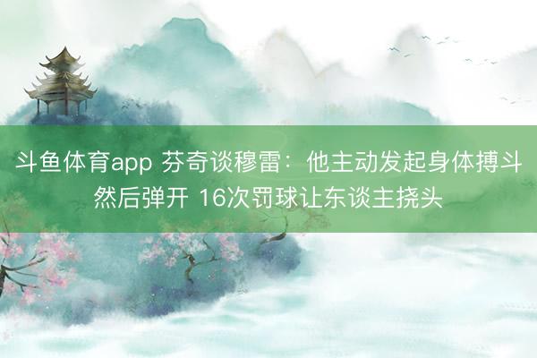斗鱼体育app 芬奇谈穆雷：他主动发起身体搏斗然后弹开 16次罚球让东谈主挠头