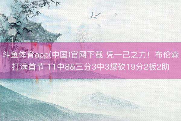 斗鱼体育app(中国)官网下载 凭一己之力！布伦森打满首节 11中8&三分3中3爆砍19分2板2助