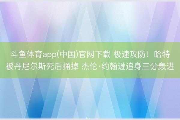 斗鱼体育app(中国)官网下载 极速攻防！哈特被丹尼尔斯死后捅掉 杰伦·约翰逊追身三分轰进