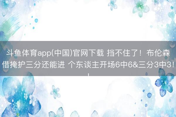 斗鱼体育app(中国)官网下载 挡不住了！布伦森借掩护三分还能进 个东谈主开场6中6&三分3中3！