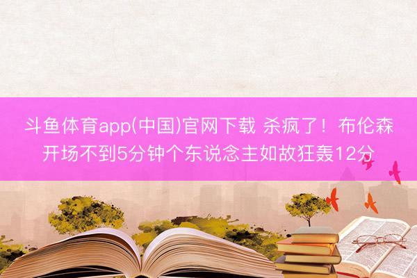 斗鱼体育app(中国)官网下载 杀疯了！布伦森开场不到5分钟个东说念主如故狂轰12分
