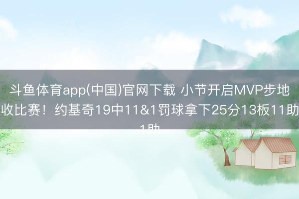 斗鱼体育app(中国)官网下载 小节开启MVP步地收比赛！约基奇19中11&1罚球拿下25分13板11助