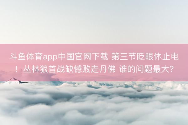 斗鱼体育app中国官网下载 第三节眨眼休止电！丛林狼首战缺憾败走丹佛 谁的问题最大？