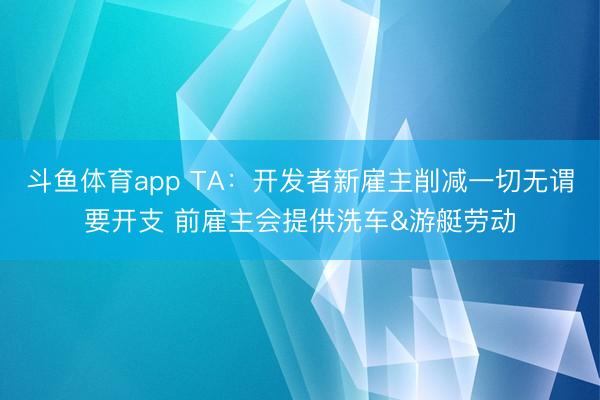 斗鱼体育app TA：开发者新雇主削减一切无谓要开支 前雇主会提供洗车&游艇劳动