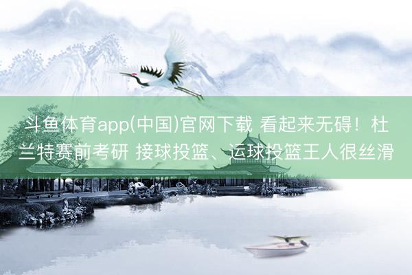 斗鱼体育app(中国)官网下载 看起来无碍！杜兰特赛前考研 接球投篮、运球投篮王人很丝滑