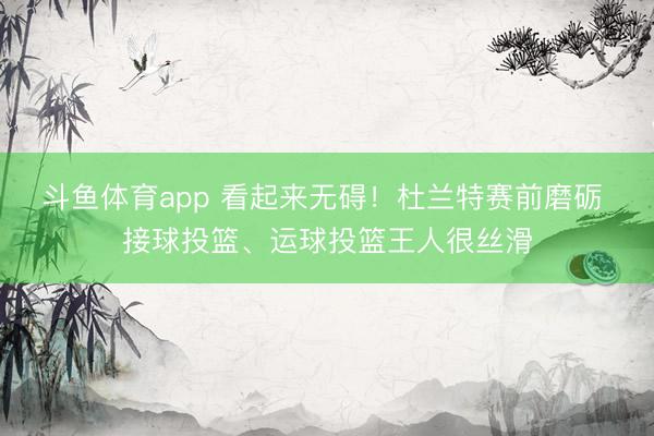 斗鱼体育app 看起来无碍！杜兰特赛前磨砺 接球投篮、运球投篮王人很丝滑