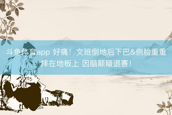 斗鱼体育app 好痛！文班倒地后下巴&侧脸重重摔在地板上 因脑颠簸退赛！