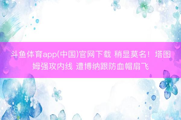 斗鱼体育app(中国)官网下载 稍显莫名！塔图姆强攻内线 遭博纳跟防血帽扇飞