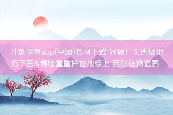 斗鱼体育app(中国)官网下载 好痛！文班倒地后下巴&侧脸重重摔在地板上 因脑悠扬退赛！