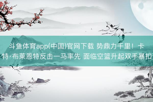 斗鱼体育app(中国)官网下载 势鼎力千里！卡特·布莱恩特反击一马率先 面临空篮升起双手暴扣
