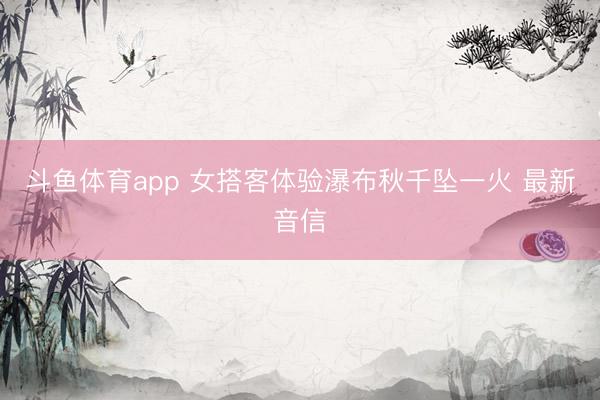斗鱼体育app 女搭客体验瀑布秋千坠一火 最新音信