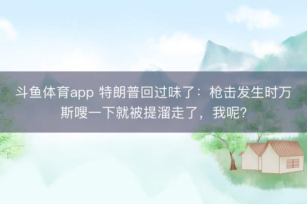 斗鱼体育app 特朗普回过味了：枪击发生时万斯嗖一下就被提溜走了，我呢？