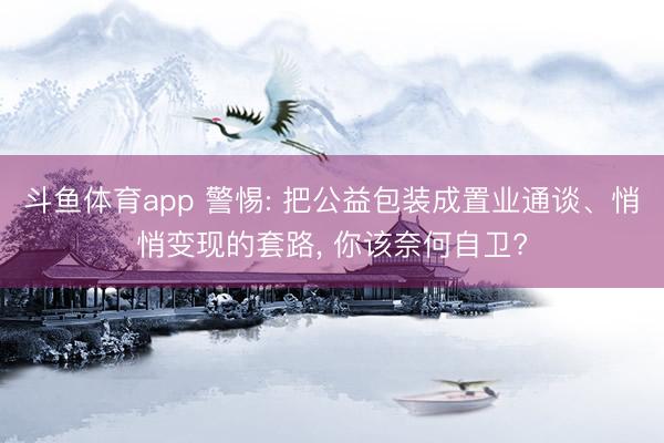 斗鱼体育app 警惕: 把公益包装成置业通谈、悄悄变现的套路， 你该奈何自卫?