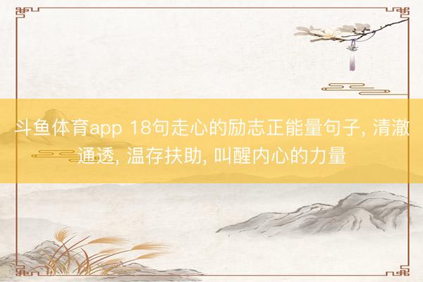 斗鱼体育app 18句走心的励志正能量句子， 清澈通透， 温存扶助， 叫醒内心的力量