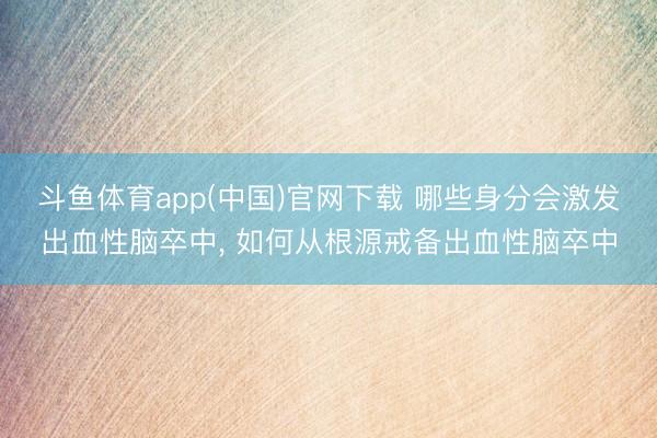 斗鱼体育app(中国)官网下载 哪些身分会激发出血性脑卒中， 如何从根源戒备出血性脑卒中
