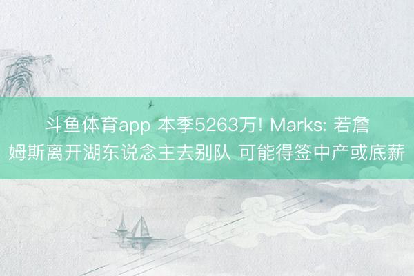 斗鱼体育app 本季5263万! Marks: 若詹姆斯离开湖东说念主去别队 可能得签中产或底薪