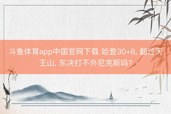 斗鱼体育app中国官网下载 哈登30+8， 翻过天王山， 东决打不外尼克斯吗?