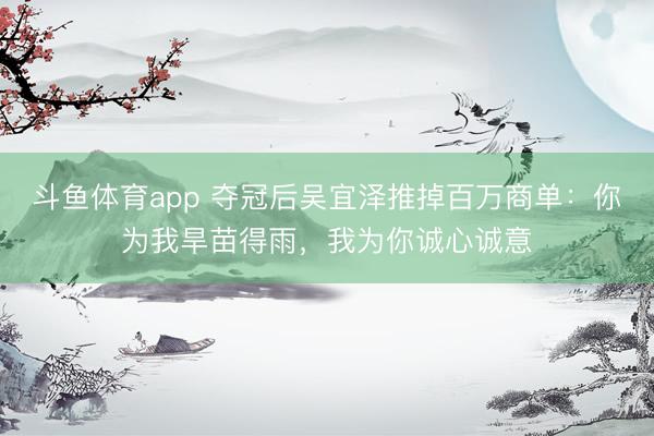 斗鱼体育app 夺冠后吴宜泽推掉百万商单：你为我旱苗得雨，我为你诚心诚意