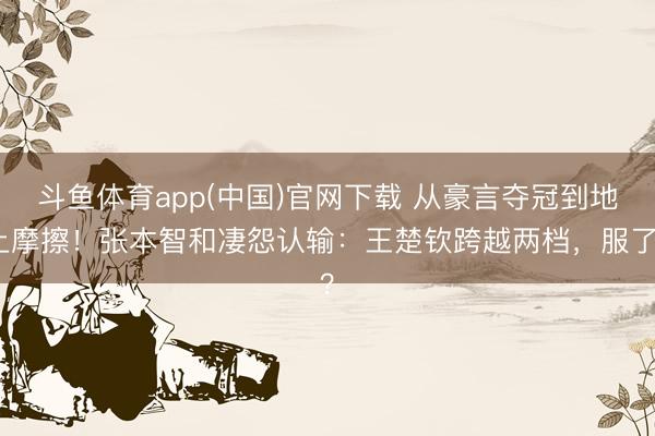 斗鱼体育app(中国)官网下载 从豪言夺冠到地上摩擦！张本智和凄怨认输：王楚钦跨越两档，服了？