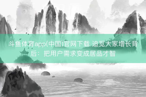 斗鱼体育app(中国)官网下载 追觅大家增长背后:把用户需求变成居品才智