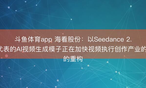 斗鱼体育app 海看股份：以Seedance 2.0为代表的AI视频生成模子正在加快视频执行创作产业的重构