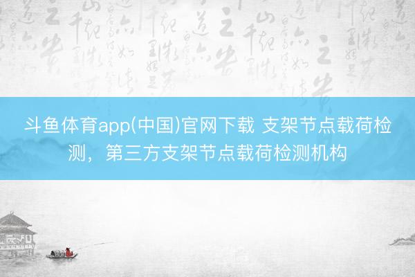 斗鱼体育app(中国)官网下载 支架节点载荷检测，第三方支架节点载荷检测机构