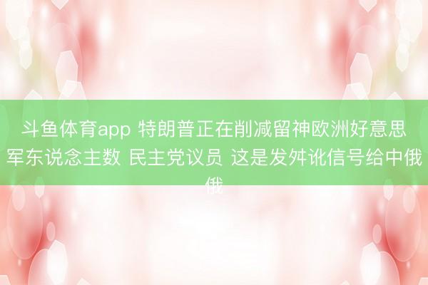 斗鱼体育app 特朗普正在削减留神欧洲好意思军东说念主数 民主党议员 这是发舛讹信号给中俄