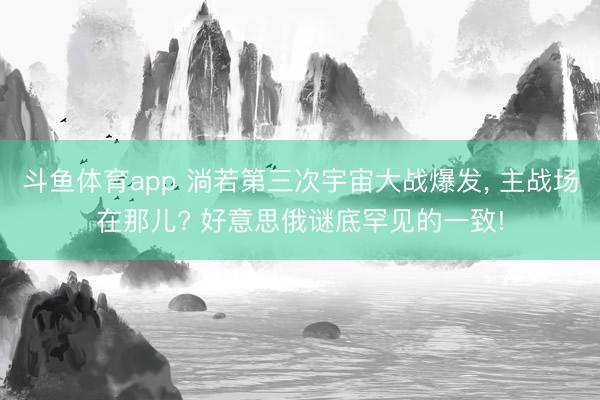 斗鱼体育app 淌若第三次宇宙大战爆发， 主战场在那儿? 好意思俄谜底罕见的一致!