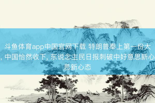 斗鱼体育app中国官网下载 特朗普奉上第一份大礼， 中国怡然收下， 东说念主民日报刺破中好意思新心态