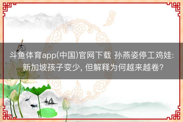 斗鱼体育app(中国)官网下载 孙燕姿停工鸡娃: 新加坡孩子变少， 但解释为何越来越卷?