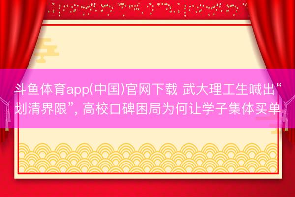 斗鱼体育app(中国)官网下载 武大理工生喊出“划清界限”， 高校口碑困局为何让学子集体买单