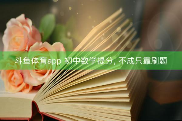 斗鱼体育app 初中数学提分， 不成只靠刷题