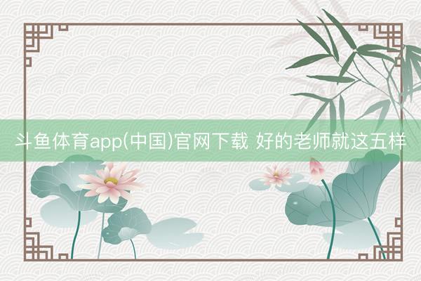 斗鱼体育app(中国)官网下载 好的老师就这五样