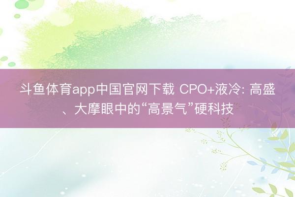 斗鱼体育app中国官网下载 CPO+液冷: 高盛、大摩眼中的“高景气”硬科技