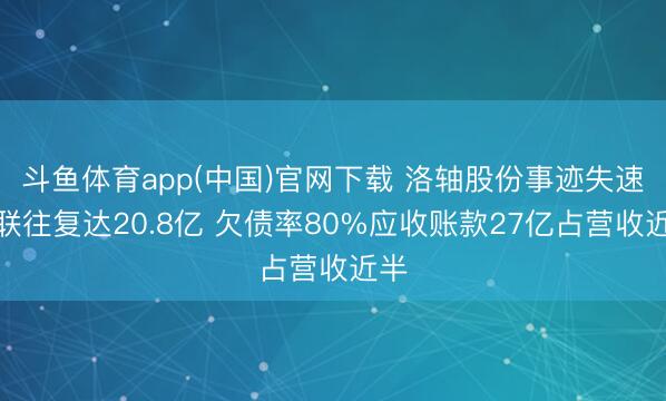 斗鱼体育app(中国)官网下载 洛轴股份事迹失速关联往复达20.8亿 欠债率80%应收账款27亿占营收近半