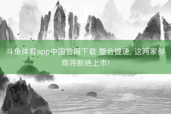 斗鱼体育app中国官网下载 整合提速， 这两家券商将断绝上市!