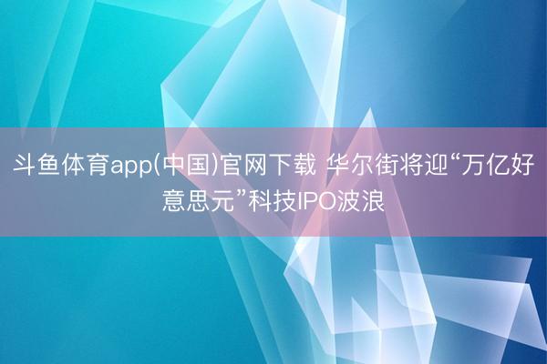 斗鱼体育app(中国)官网下载 华尔街将迎“万亿好意思元”科技IPO波浪