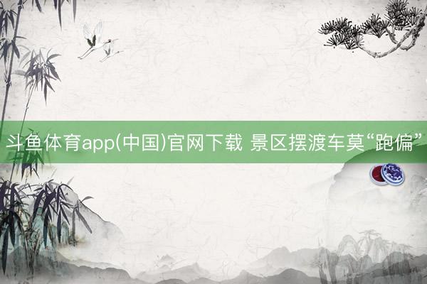 斗鱼体育app(中国)官网下载 景区摆渡车莫“跑偏”