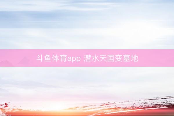 斗鱼体育app 潜水天国变墓地