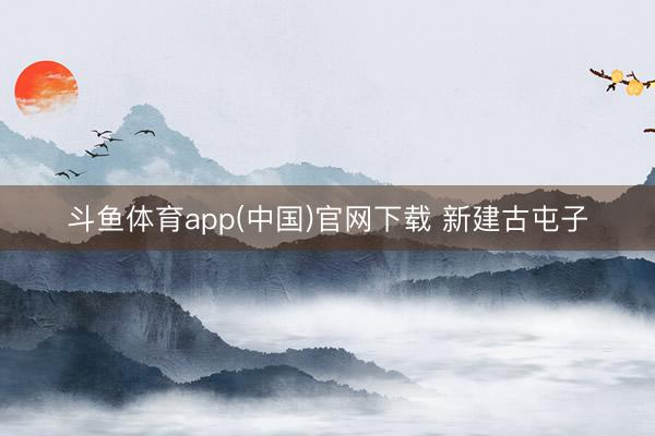 斗鱼体育app(中国)官网下载 新建古屯子